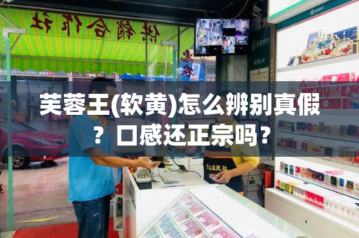 芙蓉王(软黄)怎么辨别真假？口感还正宗吗？